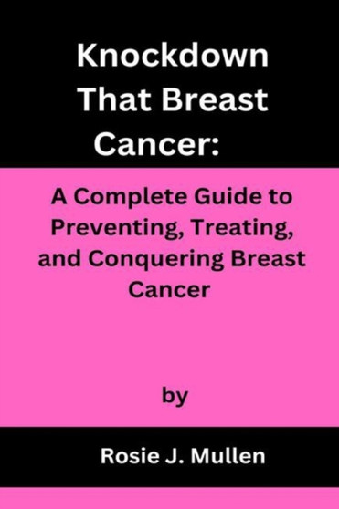 Knockdown That Breast Cancer : A Complete Guide to Preventing, Treating, and Conquering Breast Cancer