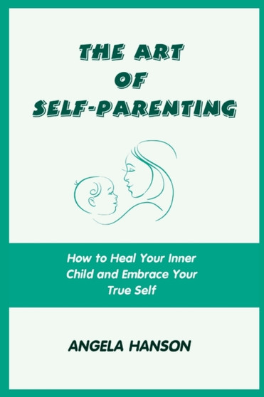 The Art of Self-Parenting : How to Heal Your Inner Child and Embrace Your True Self