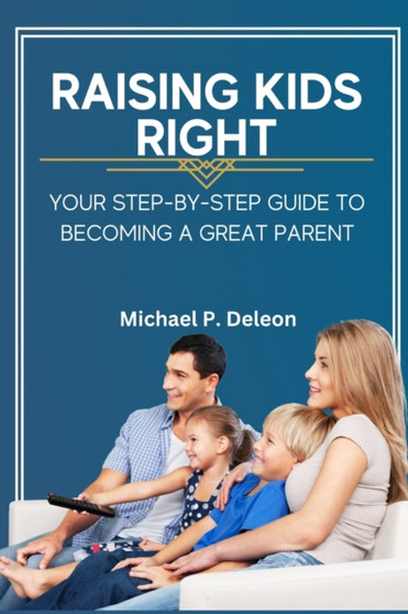 Raising Kids Right : Your Step-by-Step Guide to Becoming a Great Parent.