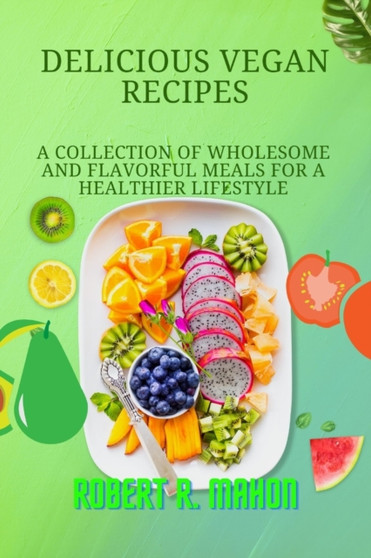 Delicious Vegan Recipes : A Collection Of Wholesome And Flavorful Meals For a Healthier Lifestyle