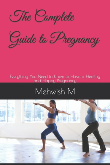 The Complete Guide to Pregnancy : Everything You Need to Know to Have a Healthy and Happy Pregnancy