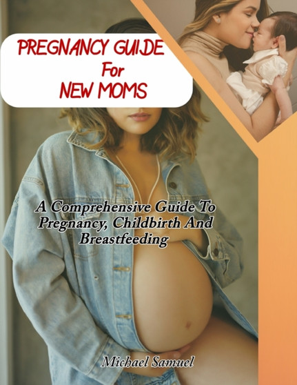 Pregnancy Guide For New Moms : A Comprehensive Guide To Pregnancy, Childbirth and Breastfeeding