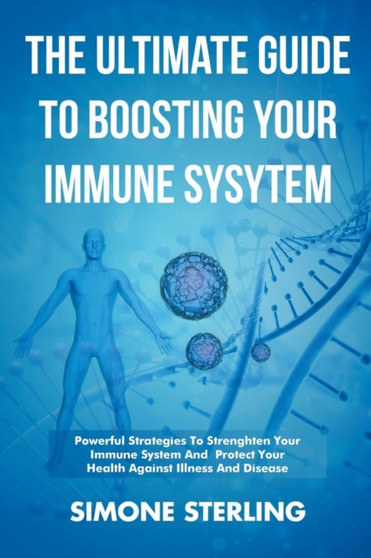 The Ultimate Guide To Boosting Your Immune System : Powerful Strategies To Strengthen Your Immune System and Protect Your Health Against Illness and Disease