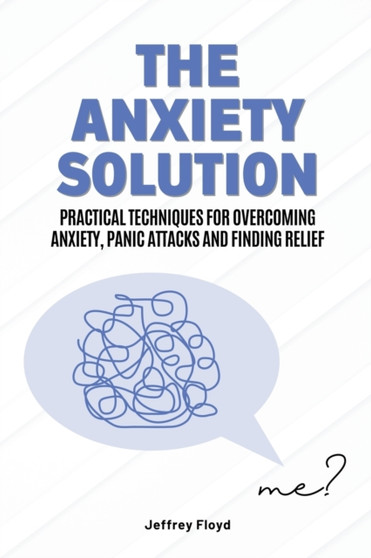 The Anxiety Solution : Practical Techniques for Overcoming Anxiety, Panic Attacks and Finding Relief