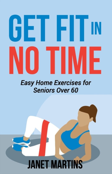 Get Fit in No Time : Easy Home Exercises for Seniors Over 60