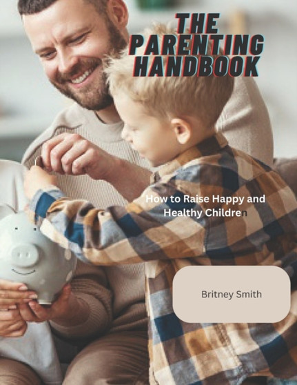 The Parenting Handbook : How to Raise Happy and Healthy Children