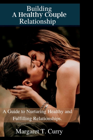 Building A Healthy Couple Relationship : A Guide to Nurturing Healthy and Fulfilling Relationships
