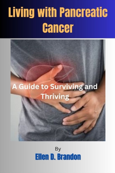 Living with Pancreatic Cancer : A Guide to Surviving and Thriving Living with Pancreatic Cancer : A Guide to Surviving and Thriving