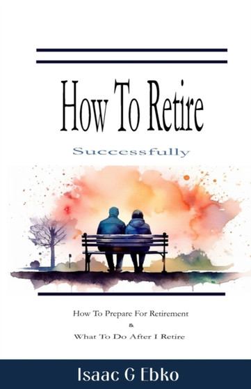 How to retire successfully : How to prepare for retirement & What to do after I retire
