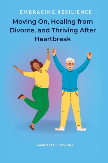 Embracing Resilience : Moving On, Healing from Divorce, and Thriving After Heartbreak