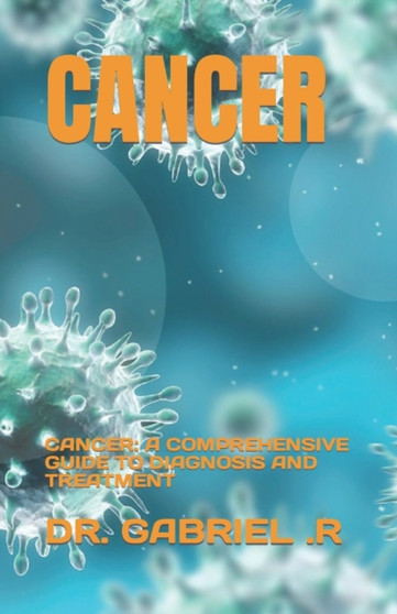 Cancer : Cancer: A Comprehensive Guide to Diagnosis and Treatment