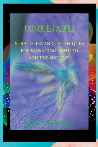 Conquer ADHD : Strategies and Techniques for Managing ADHD to Achieve Success
