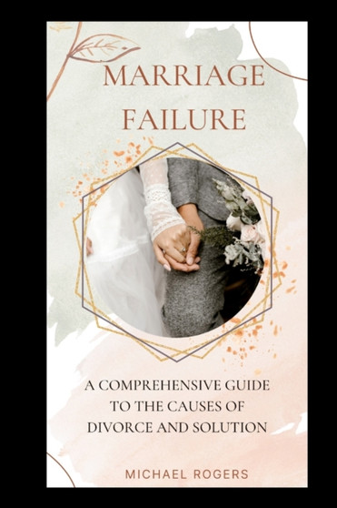 Marriage Failure : A Comprehensive Guide to the Causes of Divorce and Solution