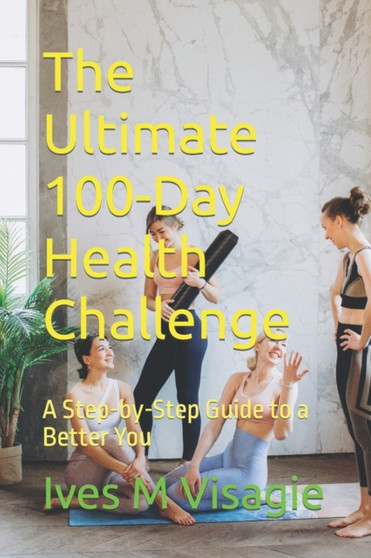 The Ultimate 100-Day Health Challenge : A Step-by-Step Guide to a Better You