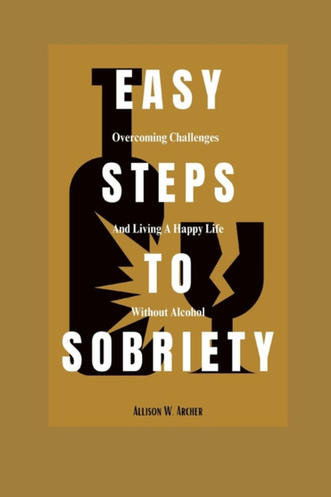 Easy Steps to Sobriety : Overcoming Challenges and Living a Happy Life without Alcohol