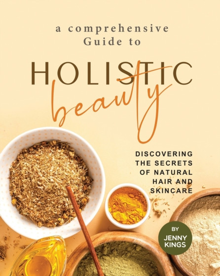 A Comprehensive Guide to Holistic Beauty : Discovering the Secrets of Natural Hair and Skincare