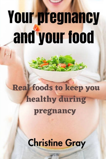 Your pregnancy and your food : Real foods to keep you healthy during pregnancy