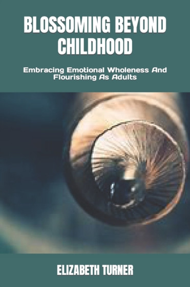 Blossoming Beyond Childhood : Embracing Emotional Wholeness And Flourishing As Adults