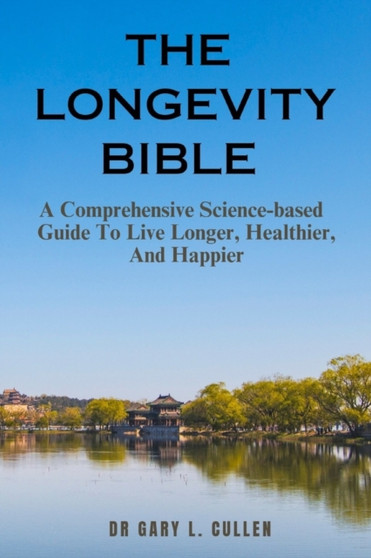 The Longevity Bible : A Comprehensive Science-based Guide To Live Longer, Healthier, And Happier