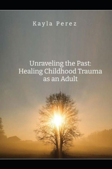 Unraveling the Past- Healing Childhood Trauma As An Adult
