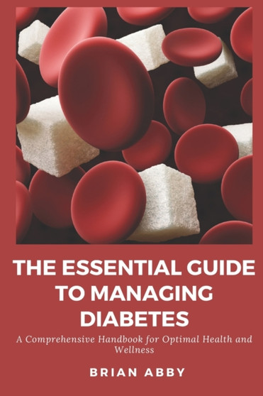 The Essential Guide to Managing Diabetes : A Comprehensive Handbook for Optimal Health and Wellness