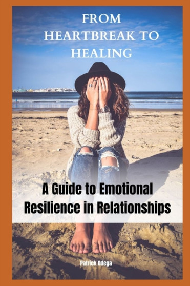 From Heartbreak to Healing : A Guide to Emotional Resilience in Relationships