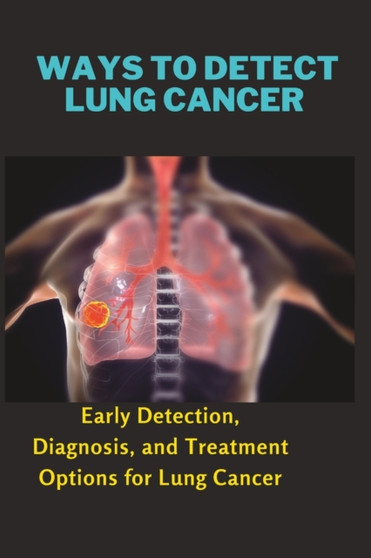Ways to Detect Lung Cancer : Early Detection, Diagnosis, and Treatment Options for Lung Cancer