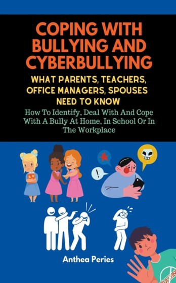 Coping With Bullying And Cyberbullying : What Parents, Teachers, Office Managers, And Spouses Need To Know: How To Identify, Deal With And Cope With A Bully At Home, In School Or In The Workplace