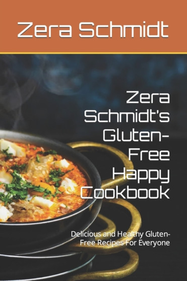 Zera Schmidt's Gluten-Free Happy Cookbook : Delicious and Healthy Gluten-Free Recipes For Everyone