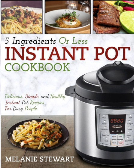 Instant Pot Cookbook : 5 Ingredients or Less - Delicious, Simple, and Healthy Instant Pot Recipes for Busy People
