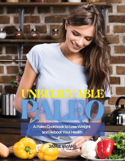 Unbelievable Paleo : A Paleo Cookbook to Lose Weight and Reboot Your Health