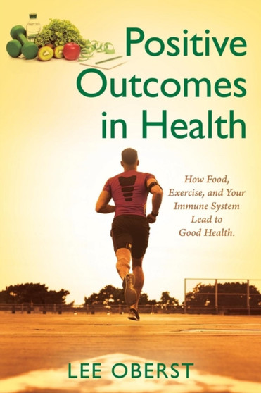 Positive Outcomes in Health : How Food, Exercise, and Your Immune System Lead to Good Health.