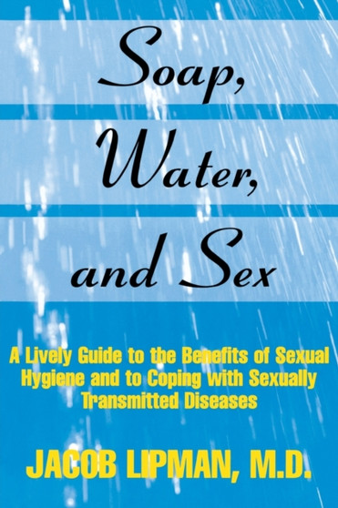 Soap, Water, and Sex : A Lively Guide to the Benefits of Sexual Hygiene and to Coping With Sexually Transmitted Diseases