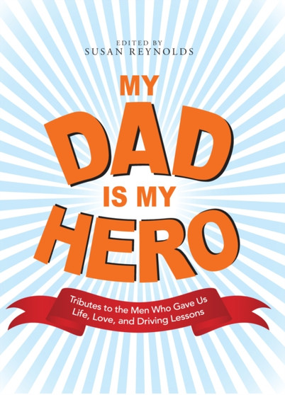 My Dad Is My Hero : Tributes to the Men Who Gave Us Life, Love, and Driving Lessons
