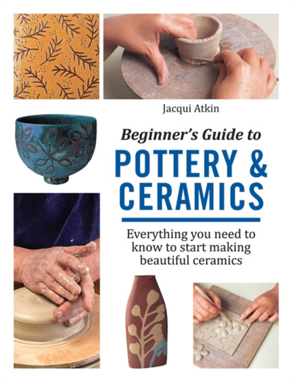 Beginner's Guide to Pottery & Ceramics : Everything You Need to Know to Start Making Beautiful Ceramics by Jacqui Atkin - Paperback