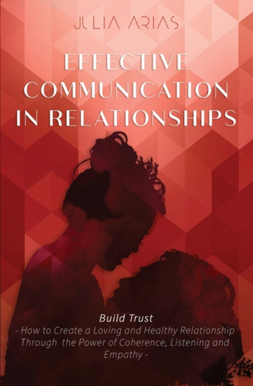 EFFECTIVE COMMUNICATION IN RELATIONSHIPS - Build Trust : How to Create a Loving and Healthy Relationship Through the Power of Coherence, Listening, and Empathy EFFECTIVE COMMUNICATION IN RELATIONSHIPS - Build Trust : How to Create a Loving and Healthy Relationship Through the Power of Coherence, Listening, and Empathy