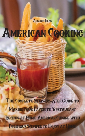 American Cooking : The Complete Step-By-Step Guide to Making your Favorite Restaurant Recipes at Home. American Cuisine with Delicious Recipes to Enjoy at Home