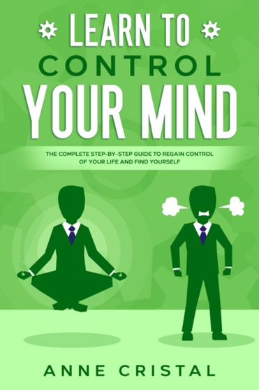 Learn to Control Your Mind : The Complete Step-by-Step Guide to Regain Control of Your Life and Find Yourself.