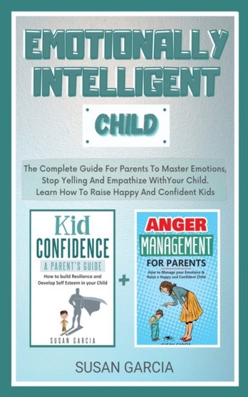 Emotionally Intelligent Child : The Complete Guide For Parents To Master Emotions, Stop Yelling And Empathize With Your Child. Learn How To Raise Happy and Confident Kids