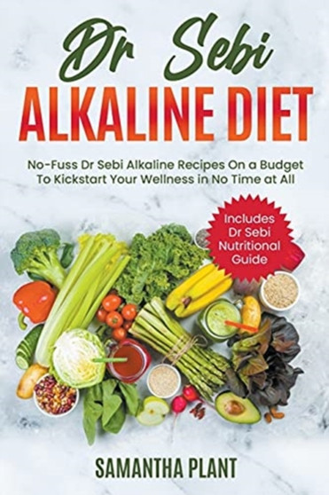 Dr Sebi Alkaline Diet : No-Fuss Dr Sebi Alkaline Recipes On a Budget To Kickstart Your Wellness in No Time at All. Includes Dr Sebi Nutritional Guide