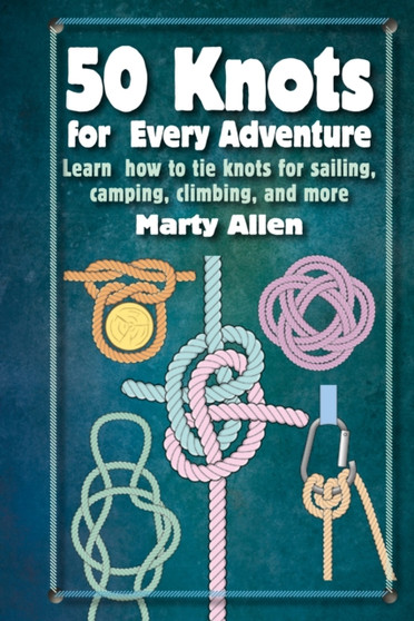 50 Knots for Every Adventure : Learn How to Tie Knots for Sailing, Camping, Climbing, and More by Marty Allen - Hardback