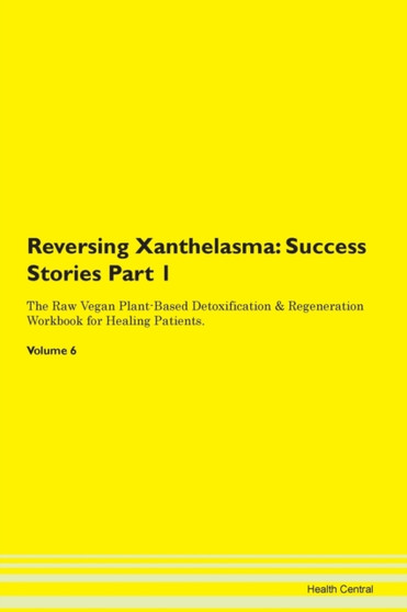 Reversing Xanthelasma : Success Stories Part 1 The Raw Vegan Plant-Based Detoxification & Regeneration Workbook for Healing Patients. Volume 6