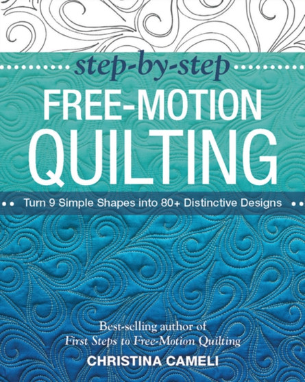 Step-by-Step Free-Motion Quilting : Turn 9 Simple Shapes into 80+ Distinctive Designs - Best-Selling Author of First Steps to Free-Motion Quilting by Christina Cameli - Paperback