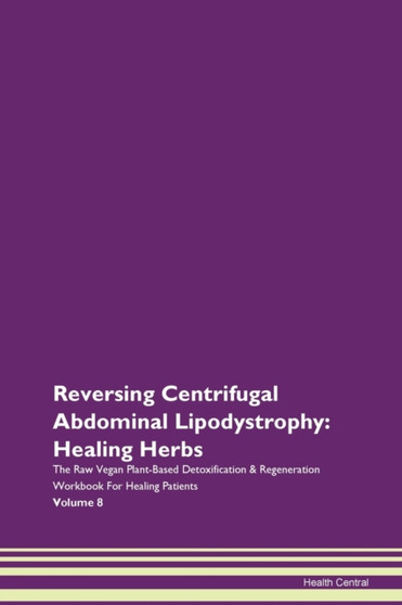Reversing Centrifugal Abdominal Lipodystrophy : Healing Herbs The Raw Vegan Plant-Based Detoxification & Regeneration Workbook For Healing Patients Volume 8