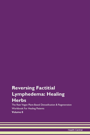 Reversing Factitial Lymphedema : Healing Herbs The Raw Vegan Plant-Based Detoxification & Regeneration Workbook For Healing Patients Volume 8