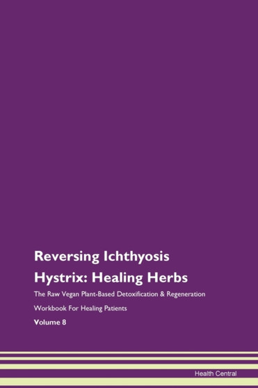 Reversing Ichthyosis Hystrix : Healing Herbs The Raw Vegan Plant-Based Detoxification & Regeneration Workbook For Healing Patients Volume 8