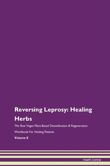 Reversing Leprosy : Healing Herbs The Raw Vegan Plant-Based Detoxification & Regeneration Workbook For Healing Patients Volume 8