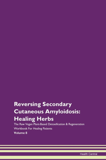 Reversing Secondary Cutaneous Amyloidosis : Healing Herbs The Raw Vegan Plant-Based Detoxification & Regeneration Workbook For Healing Patients Volume 8