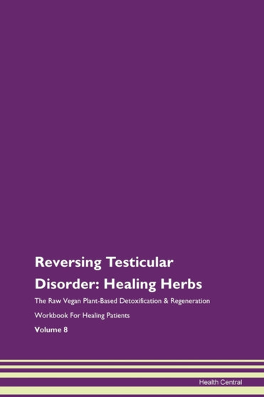 Reversing Testicular Disorder : Healing Herbs The Raw Vegan Plant-Based Detoxification & Regeneration Workbook For Healing Patients Volume 8