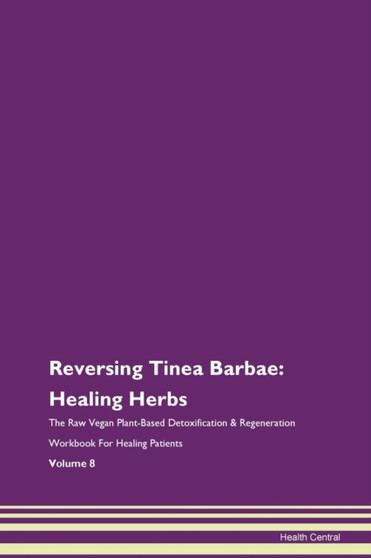 Reversing Tinea Barbae : Healing Herbs The Raw Vegan Plant-Based Detoxification & Regeneration Workbook For Healing Patients Volume 8